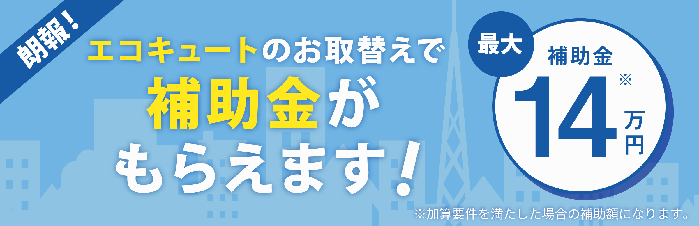 仙台市ではエコキュートのお取替えで補助金がもらえます！ 最大補助金14万円 ※加算要件を満たした場合の補助額になります。