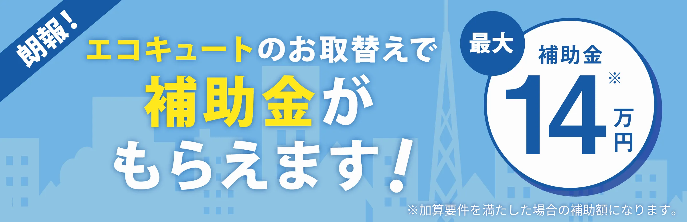 仙台市ではエコキュートのお取替えで補助金がもらえます！ 最大補助金14万円 ※加算要件を満たした場合の補助額になります。
